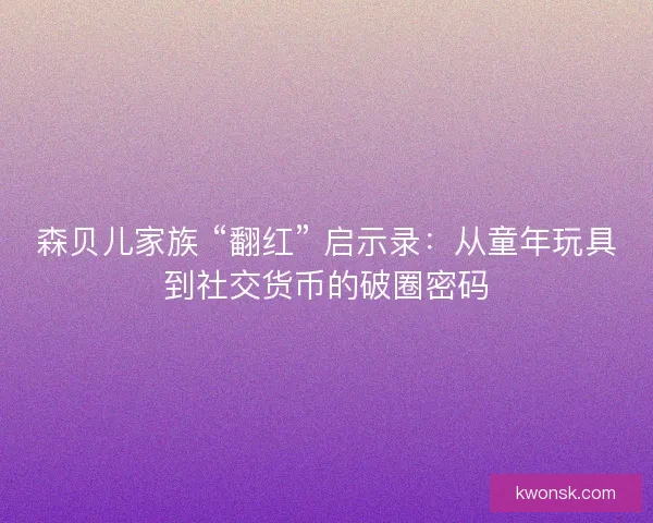 森贝儿家族 “翻红” 启示录：从童年玩具到社交货币的破圈密码