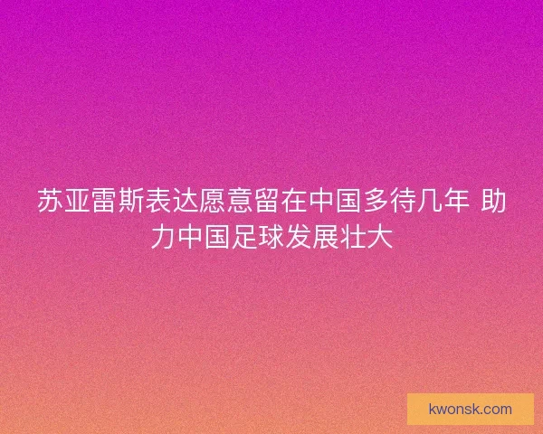 苏亚雷斯表达愿意留在中国多待几年 助力中国足球发展壮大