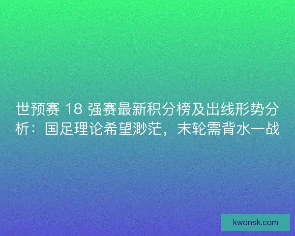 世预赛 18 强赛最新积分榜及出线形势分析：国足理论希望渺茫，末轮需背水一战