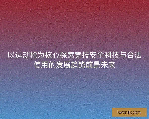 以运动枪为核心探索竞技安全科技与合法使用的发展趋势前景未来