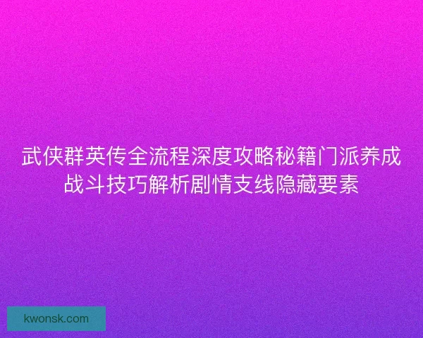 武侠群英传全流程深度攻略秘籍门派养成战斗技巧解析剧情支线隐藏要素