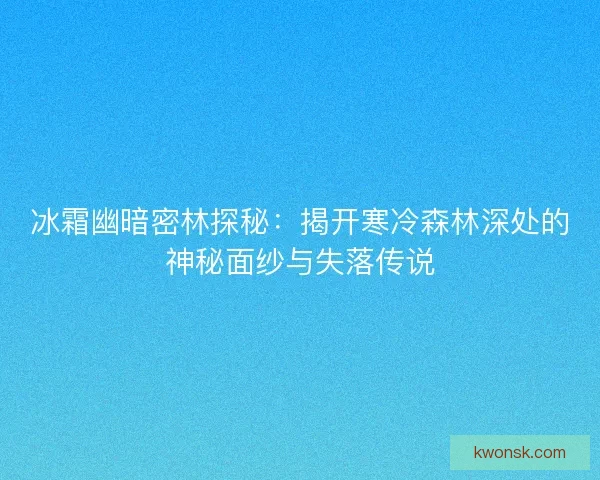 冰霜幽暗密林探秘：揭开寒冷森林深处的神秘面纱与失落传说