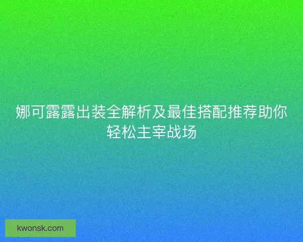 娜可露露出装全解析及最佳搭配推荐助你轻松主宰战场