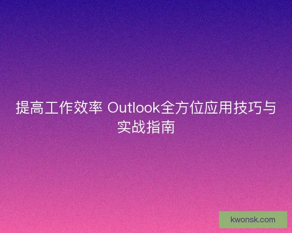 提高工作效率 Outlook全方位应用技巧与实战指南