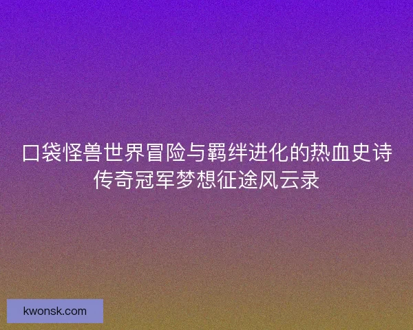 口袋怪兽世界冒险与羁绊进化的热血史诗传奇冠军梦想征途风云录
