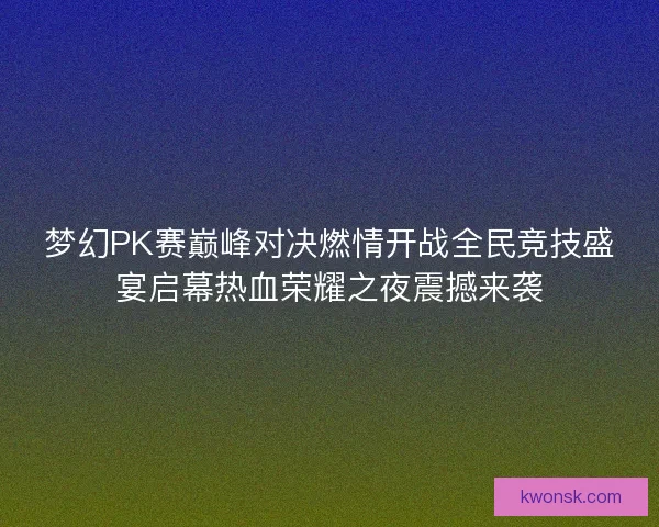 梦幻PK赛巅峰对决燃情开战全民竞技盛宴启幕热血荣耀之夜震撼来袭