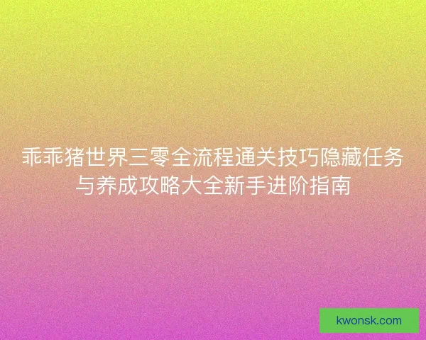乖乖猪世界三零全流程通关技巧隐藏任务与养成攻略大全新手进阶指南