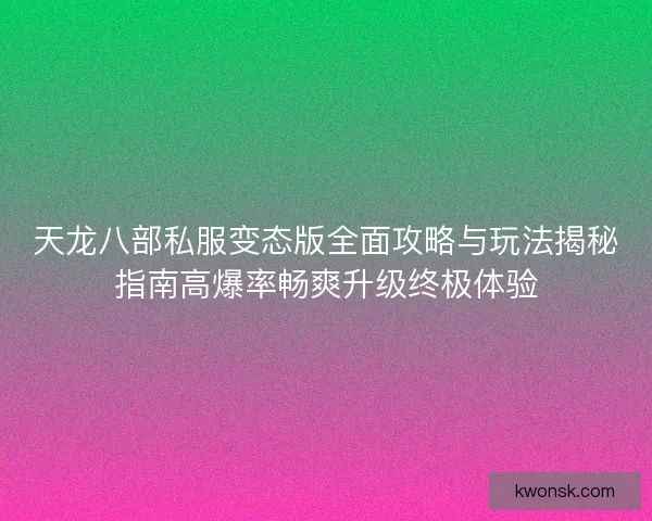 天龙八部私服变态版全面攻略与玩法揭秘指南高爆率畅爽升级终极体验
