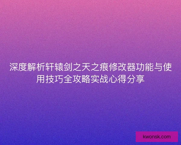 深度解析轩辕剑之天之痕修改器功能与使用技巧全攻略实战心得分享