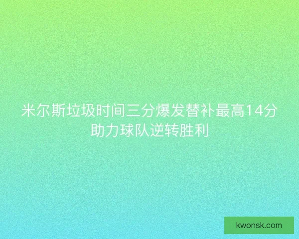 米尔斯垃圾时间三分爆发替补最高14分助力球队逆转胜利