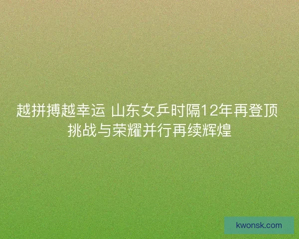 越拼搏越幸运 山东女乒时隔12年再登顶 挑战与荣耀并行再续辉煌