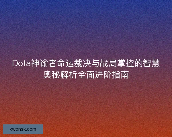 Dota神谕者命运裁决与战局掌控的智慧奥秘解析全面进阶指南