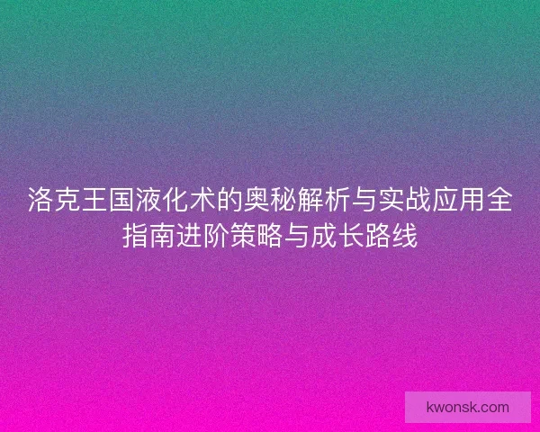 洛克王国液化术的奥秘解析与实战应用全指南进阶策略与成长路线
