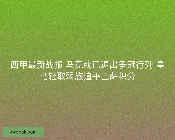西甲最新战报 马竞或已退出争冠行列 皇马轻取弱旅追平巴萨积分