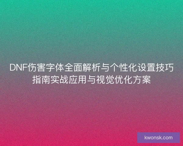 DNF伤害字体全面解析与个性化设置技巧指南实战应用与视觉优化方案