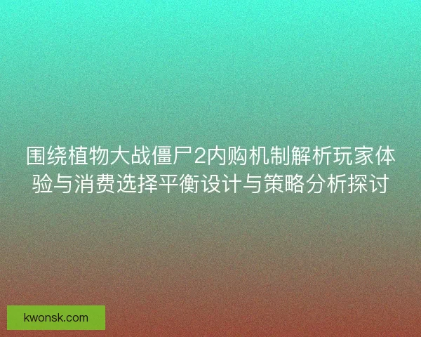 围绕植物大战僵尸2内购机制解析玩家体验与消费选择平衡设计与策略分析探讨