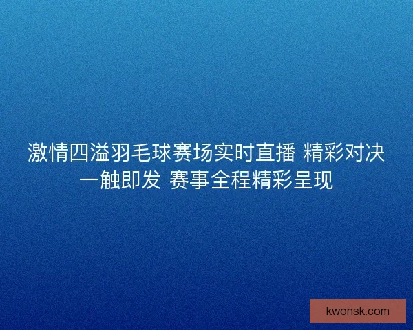 激情四溢羽毛球赛场实时直播 精彩对决一触即发 赛事全程精彩呈现
