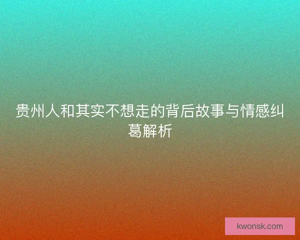 贵州人和其实不想走的背后故事与情感纠葛解析