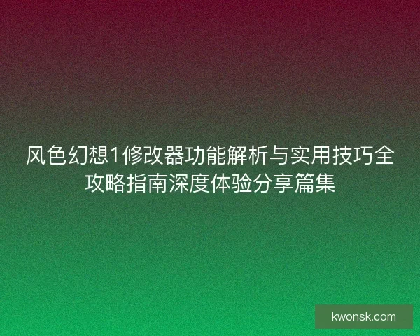 风色幻想1修改器功能解析与实用技巧全攻略指南深度体验分享篇集
