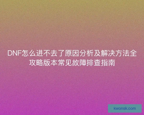 DNF怎么进不去了原因分析及解决方法全攻略版本常见故障排查指南