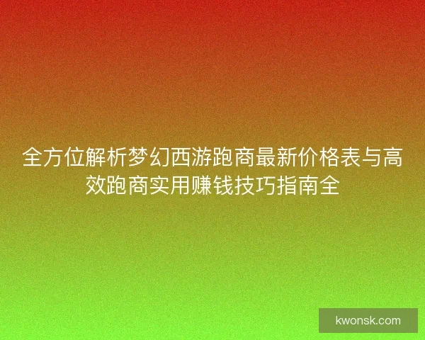 全方位解析梦幻西游跑商最新价格表与高效跑商实用赚钱技巧指南全