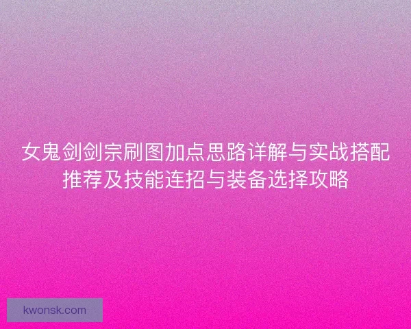 女鬼剑剑宗刷图加点思路详解与实战搭配推荐及技能连招与装备选择攻略