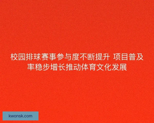 校园排球赛事参与度不断提升 项目普及率稳步增长推动体育文化发展