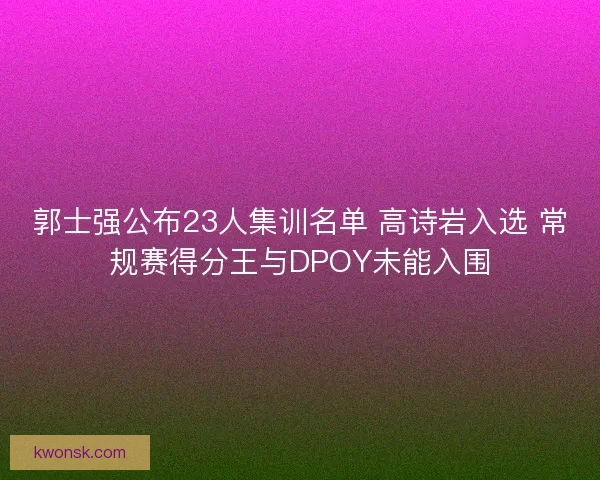 郭士强公布23人集训名单 高诗岩入选 常规赛得分王与DPOY未能入围