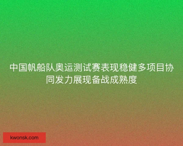 中国帆船队奥运测试赛表现稳健多项目协同发力展现备战成熟度