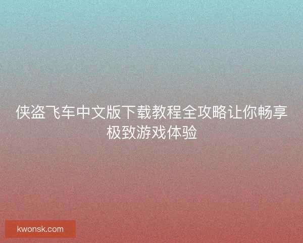 侠盗飞车中文版下载教程全攻略让你畅享极致游戏体验