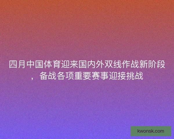四月中国体育迎来国内外双线作战新阶段，备战各项重要赛事迎接挑战
