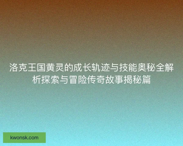 洛克王国黄灵的成长轨迹与技能奥秘全解析探索与冒险传奇故事揭秘篇