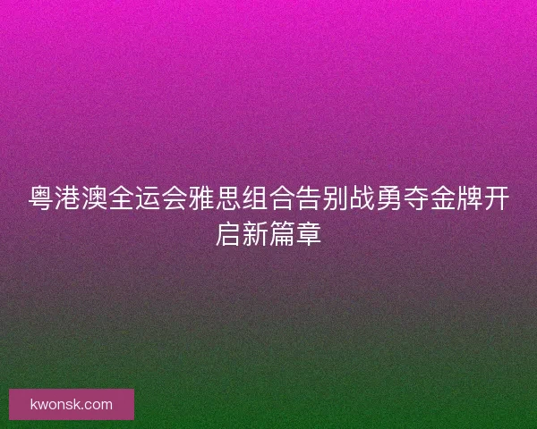 粤港澳全运会雅思组合告别战勇夺金牌开启新篇章