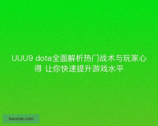 UUU9 dota全面解析热门战术与玩家心得 让你快速提升游戏水平