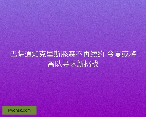 巴萨通知克里斯滕森不再续约 今夏或将离队寻求新挑战