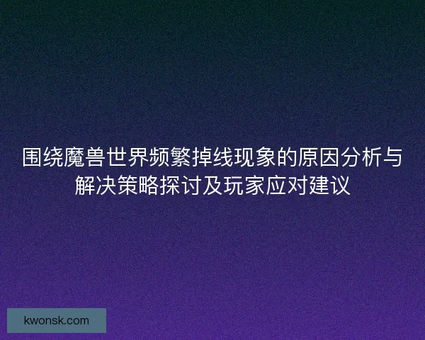 围绕魔兽世界频繁掉线现象的原因分析与解决策略探讨及玩家应对建议