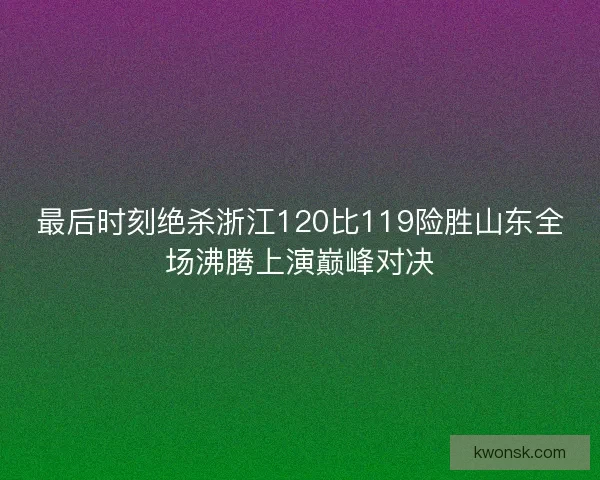 最后时刻绝杀浙江120比119险胜山东全场沸腾上演巅峰对决 最后时刻绝杀浙江120比119险胜山东全场沸腾上演巅峰对决