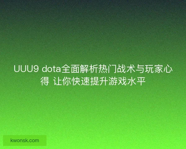 UUU9 dota全面解析热门战术与玩家心得 让你快速提升游戏水平