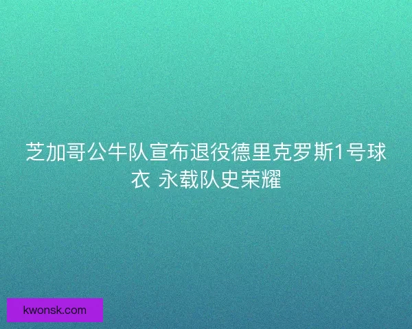 芝加哥公牛队宣布退役德里克罗斯1号球衣 永载队史荣耀