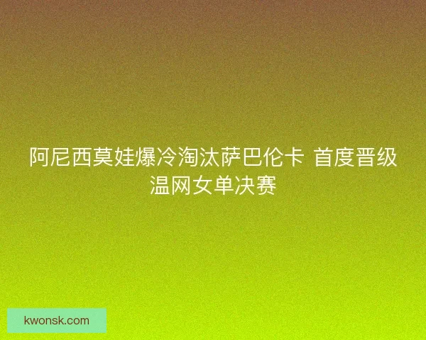 阿尼西莫娃爆冷淘汰萨巴伦卡 首度晋级温网女单决赛