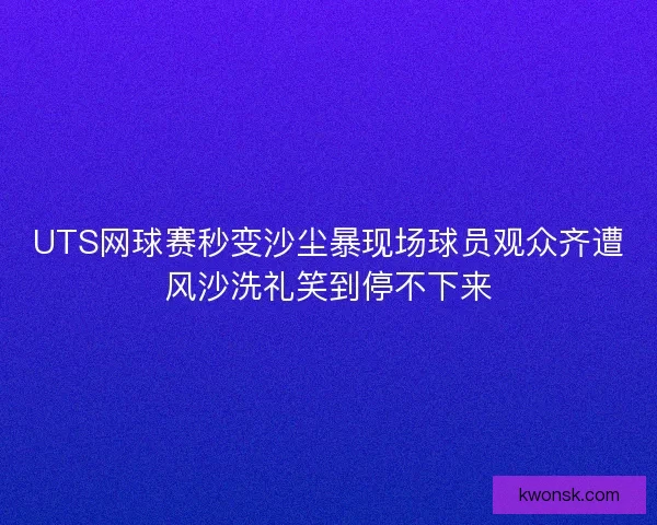UTS网球赛秒变沙尘暴现场球员观众齐遭风沙洗礼笑到停不下来