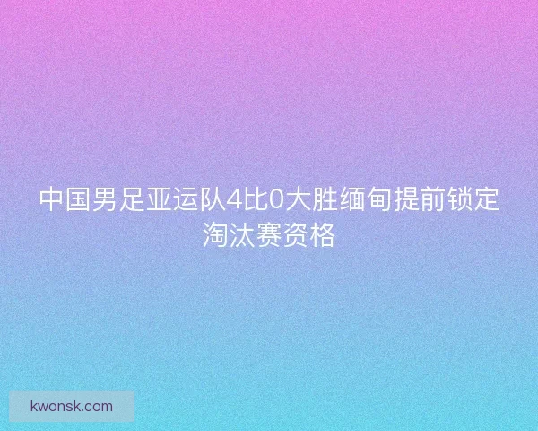 中国男足亚运队4比0大胜缅甸提前锁定淘汰赛资格