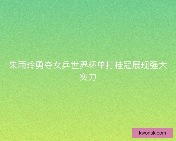 朱雨玲勇夺女乒世界杯单打桂冠展现强大实力