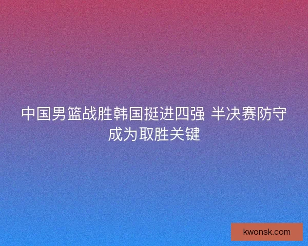 中国男篮战胜韩国挺进四强 半决赛防守成为取胜关键