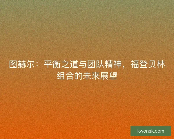 图赫尔：平衡之道与团队精神，福登贝林组合的未来展望