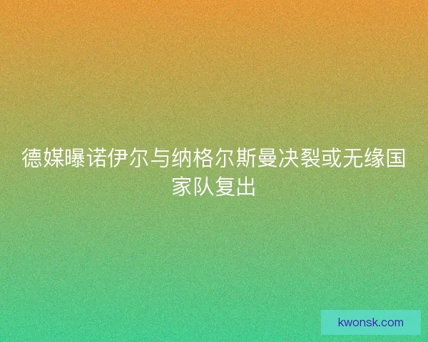 德媒曝诺伊尔与纳格尔斯曼决裂或无缘国家队复出