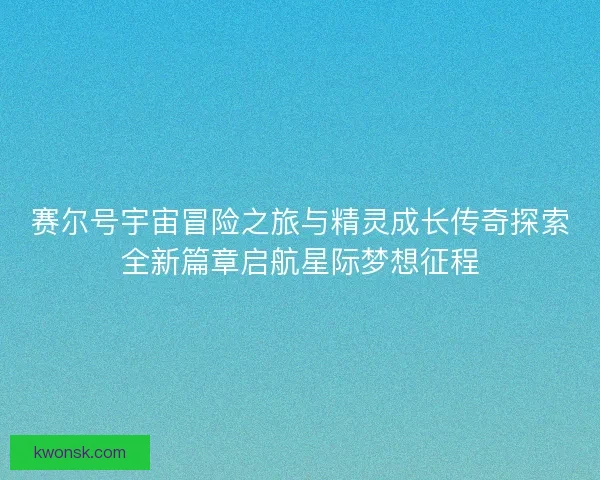 赛尔号宇宙冒险之旅与精灵成长传奇探索全新篇章启航星际梦想征程