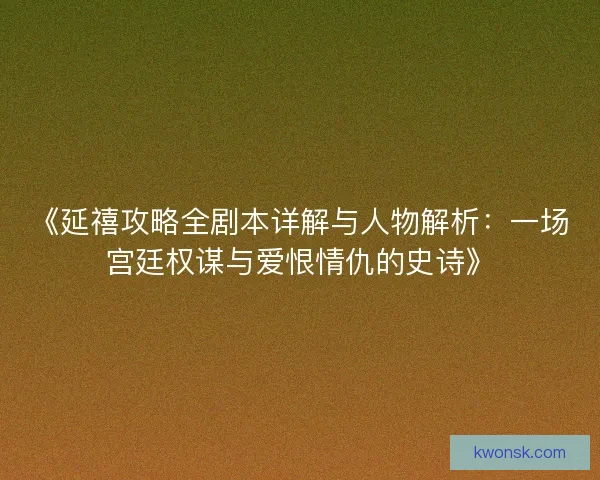 《延禧攻略全剧本详解与人物解析：一场宫廷权谋与爱恨情仇的史诗》
