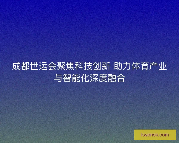 成都世运会聚焦科技创新 助力体育产业与智能化深度融合