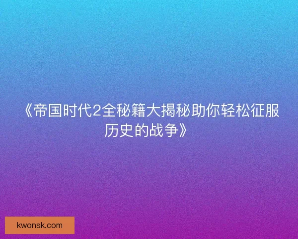 《帝国时代2全秘籍大揭秘助你轻松征服历史的战争》